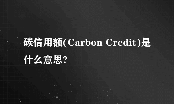 碳信用额(Carbon Credit)是什么意思?