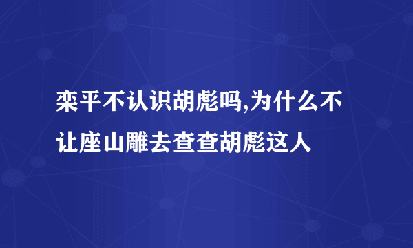 栾平不认识胡彪吗,为什么不让座山雕去查查胡彪这人