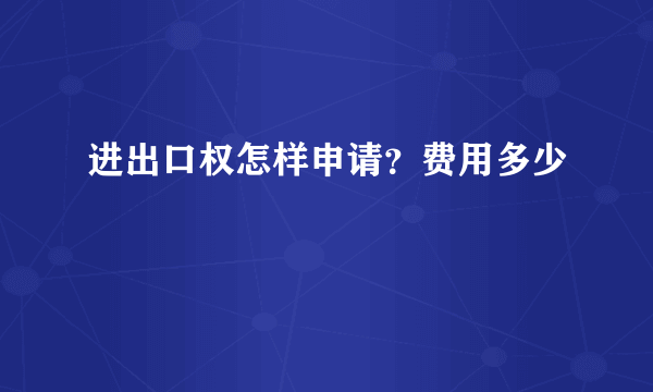 进出口权怎样申请？费用多少