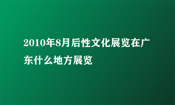 2010年8月后性文化展览在广东什么地方展览