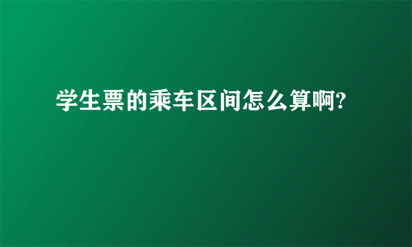 学生票的乘车区间怎么算啊?