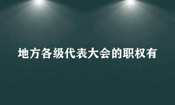 地方各级代表大会的职权有