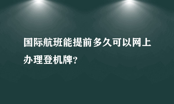 国际航班能提前多久可以网上办理登机牌？