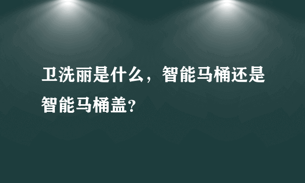 卫洗丽是什么，智能马桶还是智能马桶盖？