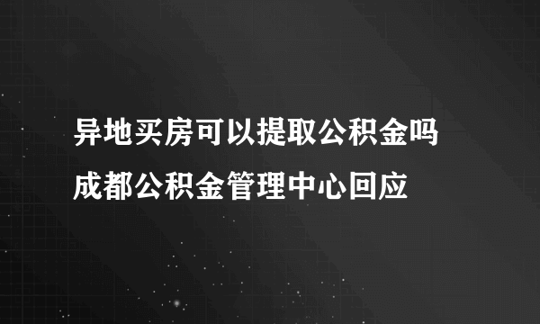 异地买房可以提取公积金吗 成都公积金管理中心回应