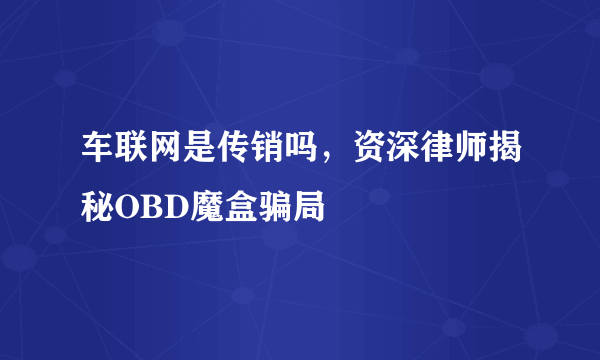 车联网是传销吗，资深律师揭秘OBD魔盒骗局