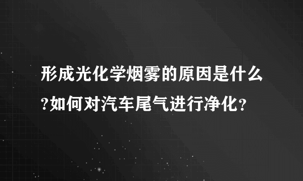 形成光化学烟雾的原因是什么?如何对汽车尾气进行净化？