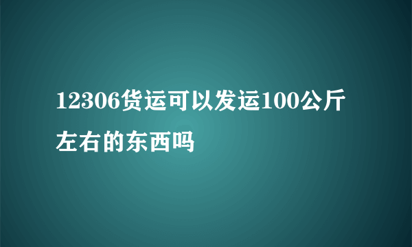 12306货运可以发运100公斤左右的东西吗