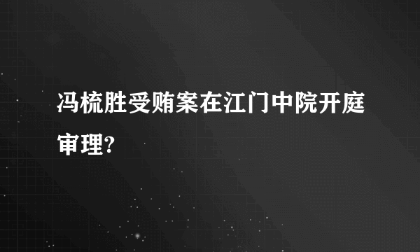 冯梳胜受贿案在江门中院开庭审理?