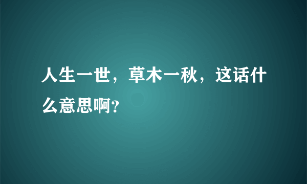 人生一世，草木一秋，这话什么意思啊？