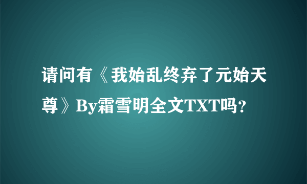 请问有《我始乱终弃了元始天尊》By霜雪明全文TXT吗？