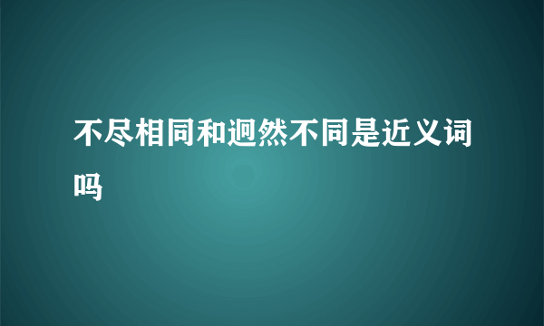 不尽相同和迥然不同是近义词吗