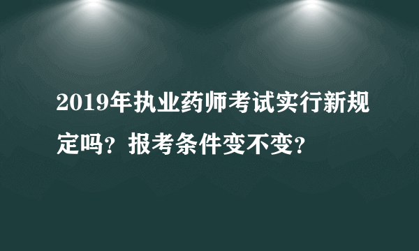 2019年执业药师考试实行新规定吗？报考条件变不变？