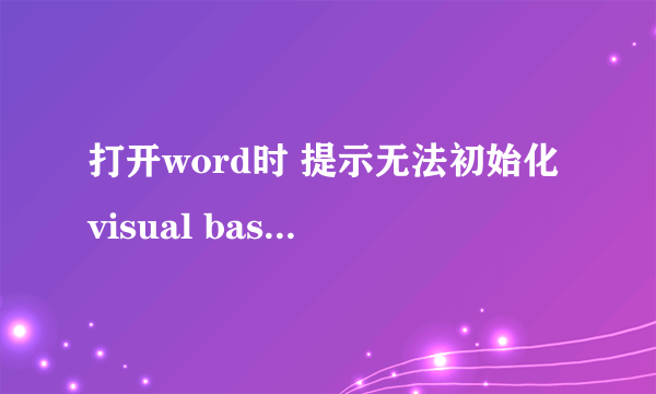 打开word时 提示无法初始化visual basic 环境 怎么回事啊