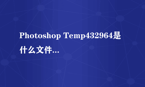 Photoshop Temp432964是什么文件，能删吗