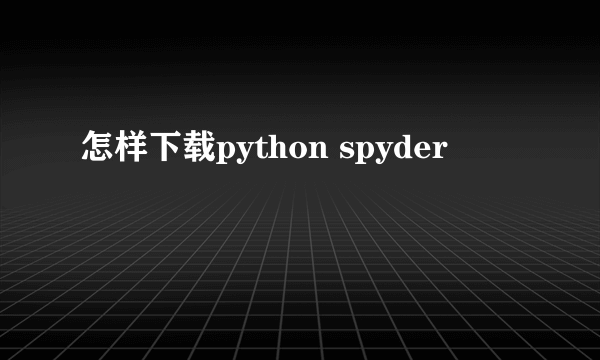 怎样下载python spyder