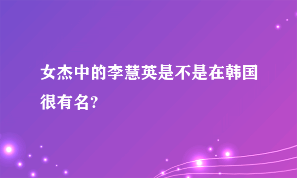 女杰中的李慧英是不是在韩国很有名?