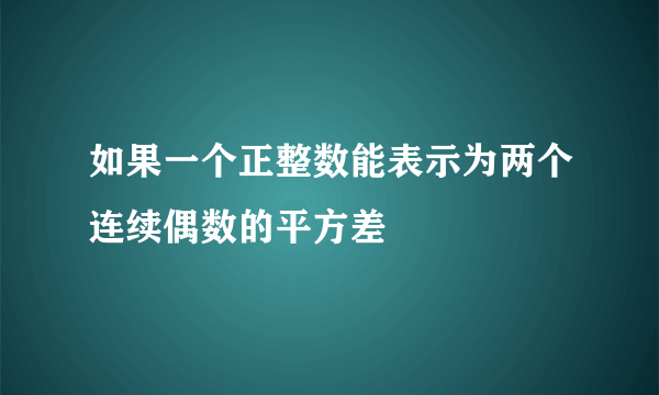 如果一个正整数能表示为两个连续偶数的平方差