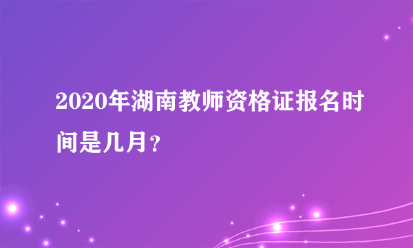 2020年湖南教师资格证报名时间是几月？