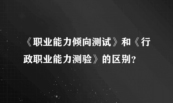 《职业能力倾向测试》和《行政职业能力测验》的区别？