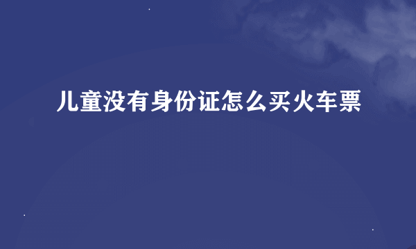 儿童没有身份证怎么买火车票