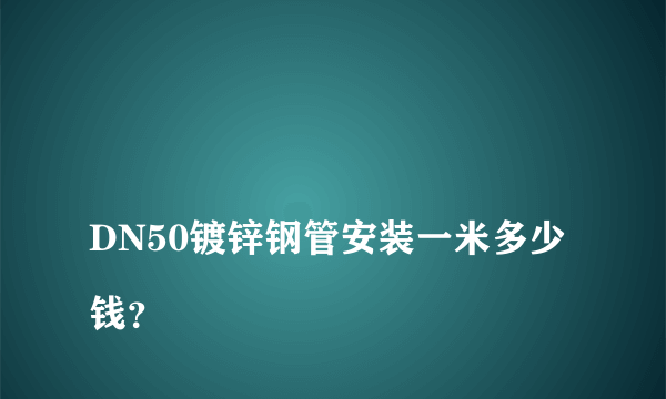 
DN50镀锌钢管安装一米多少钱？

