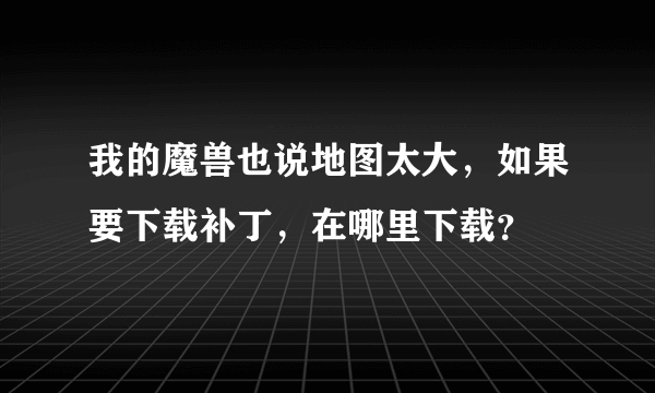 我的魔兽也说地图太大，如果要下载补丁，在哪里下载？