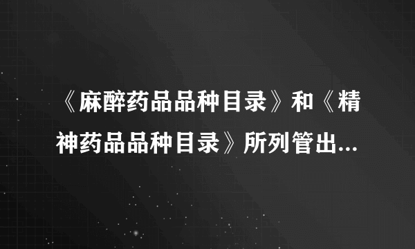 《麻醉药品品种目录》和《精神药品品种目录》所列管出来的237种麻醉药品和精神药品是什么？