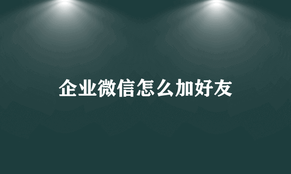 企业微信怎么加好友