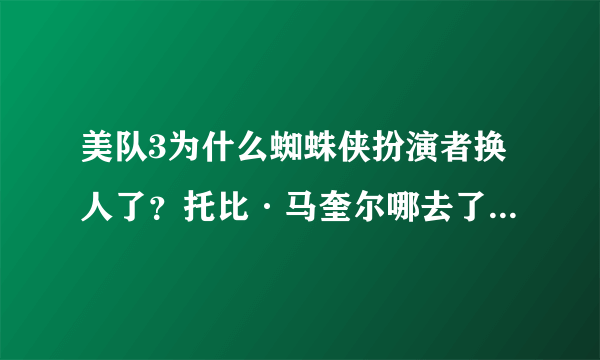 美队3为什么蜘蛛侠扮演者换人了？托比·马奎尔哪去了？不演蜘蛛侠了？