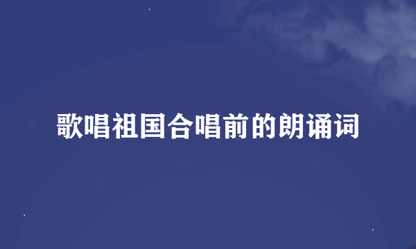 歌唱祖国合唱前的朗诵词