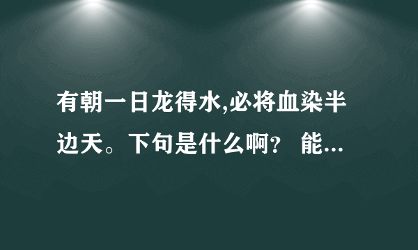 有朝一日龙得水,必将血染半边天。下句是什么啊？ 能告诉我么？