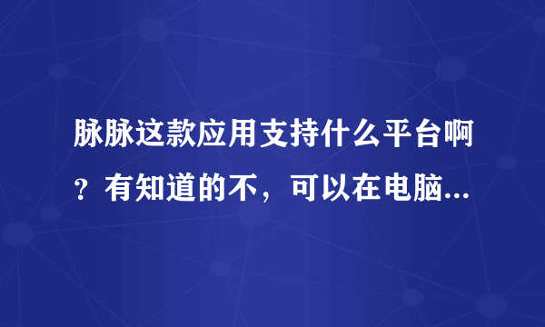 脉脉这款应用支持什么平台啊？有知道的不，可以在电脑上登陆吗？