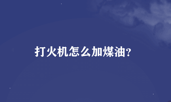 打火机怎么加煤油？