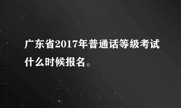 广东省2017年普通话等级考试什么时候报名。