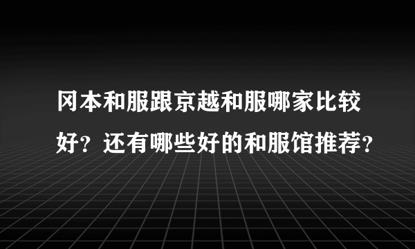 冈本和服跟京越和服哪家比较好？还有哪些好的和服馆推荐？