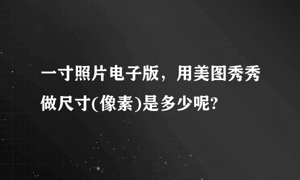 一寸照片电子版，用美图秀秀做尺寸(像素)是多少呢?