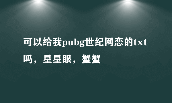 可以给我pubg世纪网恋的txt吗，星星眼，蟹蟹