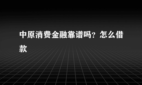 中原消费金融靠谱吗？怎么借款