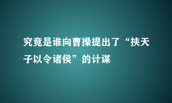 究竟是谁向曹操提出了“挟天子以令诸侯”的计谋