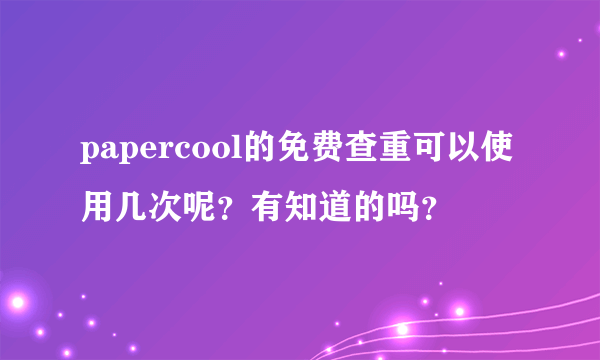 papercool的免费查重可以使用几次呢？有知道的吗？