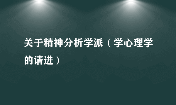 关于精神分析学派（学心理学的请进）