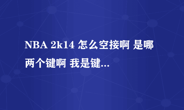 NBA 2k14 怎么空接啊 是哪两个键啊 我是键盘党 也改了键盘