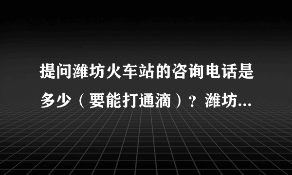 提问潍坊火车站的咨询电话是多少（要能打通滴）？潍坊火车站现在普通客票的预售期是几天（要准确滴）？