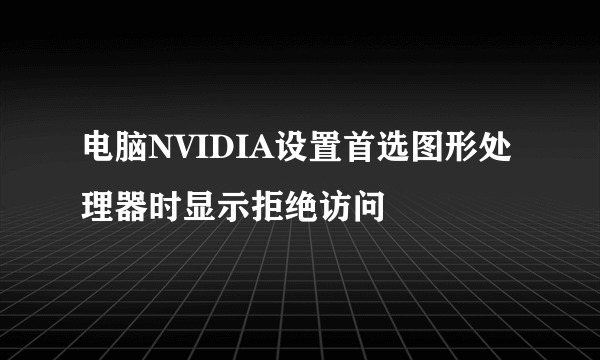 电脑NVIDIA设置首选图形处理器时显示拒绝访问