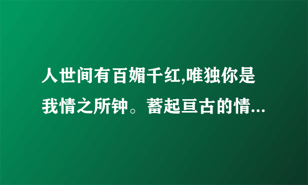 人世间有百媚千红,唯独你是我情之所钟。蓄起亘古的情丝,揉碎殷红的相思是什么意思