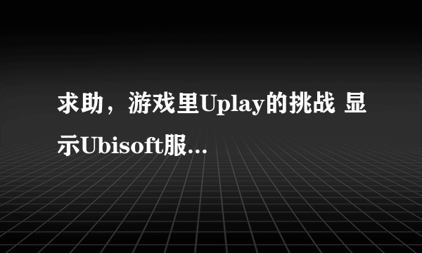 求助，游戏里Uplay的挑战 显示Ubisoft服务目前不可用