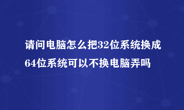 请问电脑怎么把32位系统换成64位系统可以不换电脑弄吗