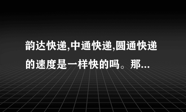 韵达快递,中通快递,圆通快递的速度是一样快的吗。那个快递更快一些。