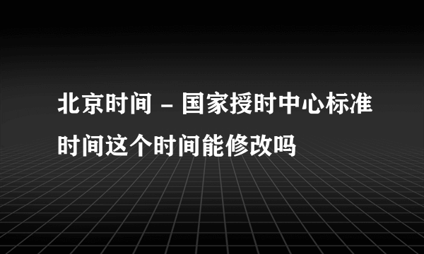 北京时间 - 国家授时中心标准时间这个时间能修改吗